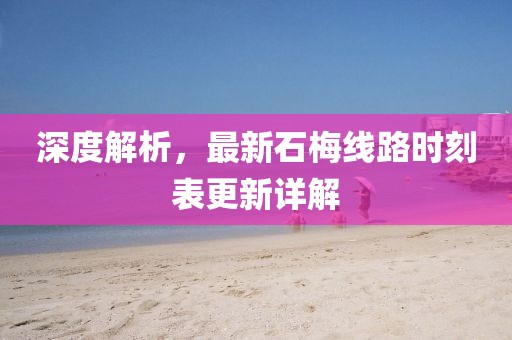 深度解析，最新石梅线路时刻表更新详解