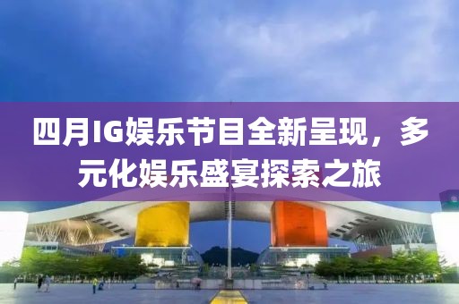 四月IG娱乐节目全新呈现，多元化娱乐盛宴探索之旅