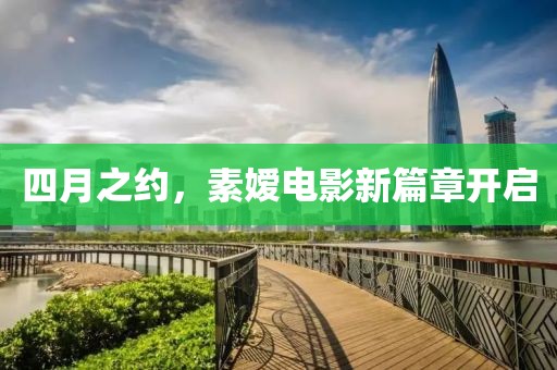 四月之约，素嫒电影新篇章开启