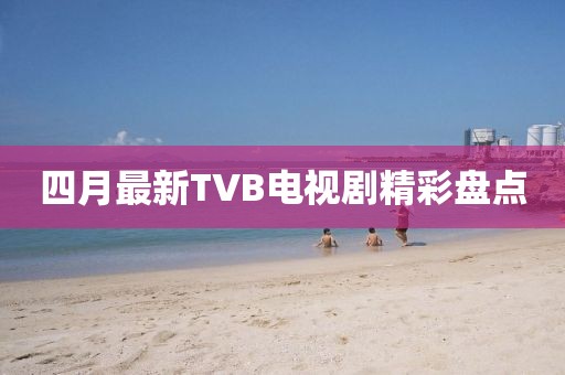四月最新TVB电视剧精彩盘点