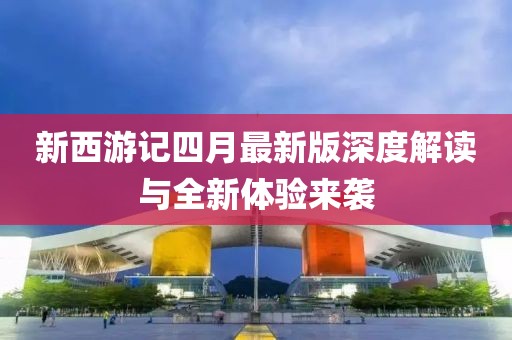 新西游记四月最新版深度解读与全新体验来袭