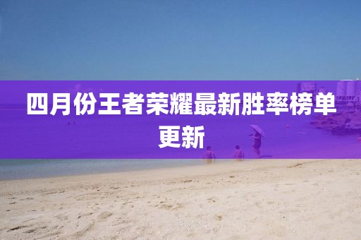 四月份王者荣耀最新胜率榜单更新