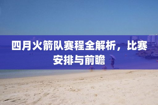 四月火箭队赛程全解析，比赛安排与前瞻