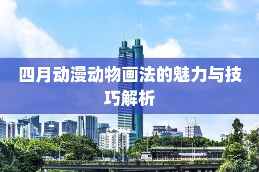 四月动漫动物画法的魅力与技巧解析