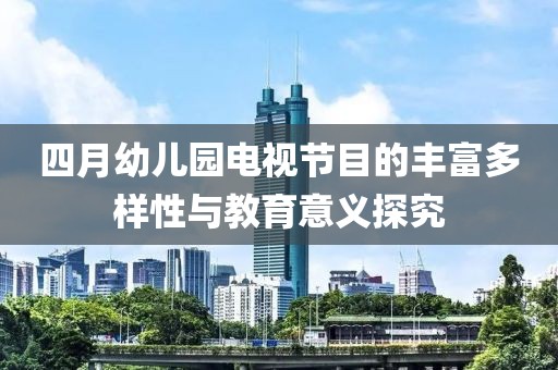 四月幼儿园电视节目的丰富多样性与教育意义探究