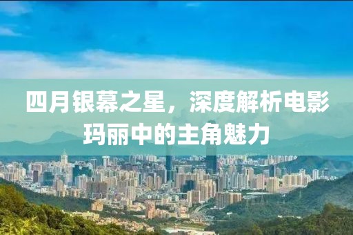 四月银幕之星，深度解析电影玛丽中的主角魅力