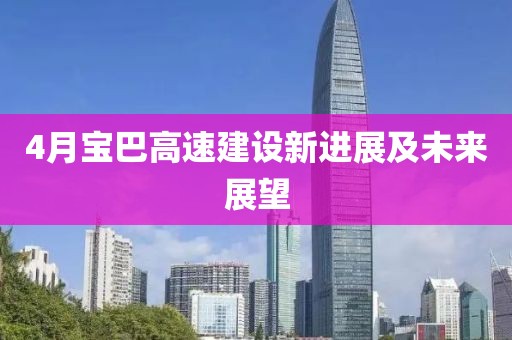 4月宝巴高速建设新进展及未来展望