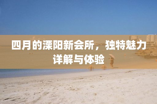 四月的溧阳新会所，独特魅力详解与体验