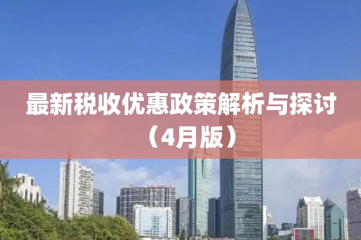 最新税收优惠政策解析与探讨（4月版）