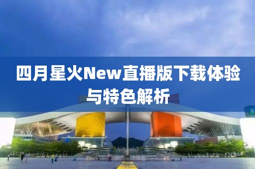 四月星火New直播版下载体验与特色解析