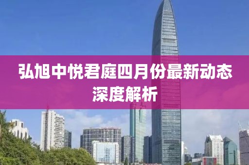 弘旭中悦君庭四月份最新动态深度解析