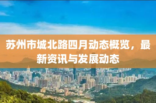 苏州市城北路四月动态概览，最新资讯与发展动态