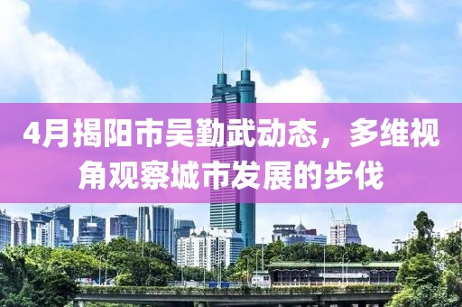 4月揭阳市吴勤武动态，多维视角观察城市发展的步伐