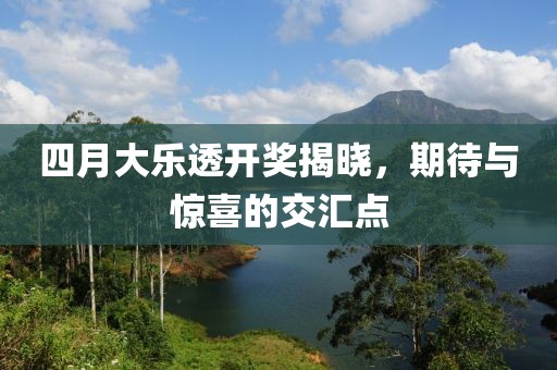 四月大乐透开奖揭晓，期待与惊喜的交汇点
