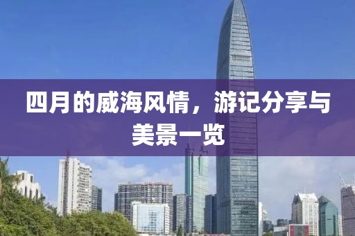 四月的威海风情，游记分享与美景一览