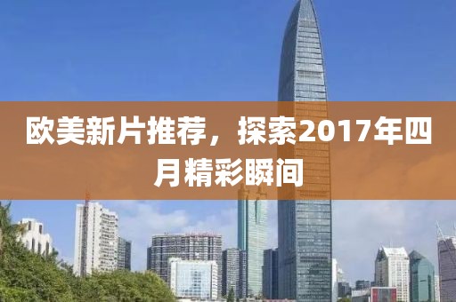 欧美新片推荐，探索2017年四月精彩瞬间