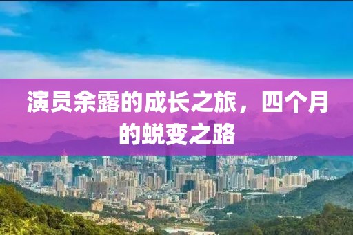 演员余露的成长之旅，四个月的蜕变之路