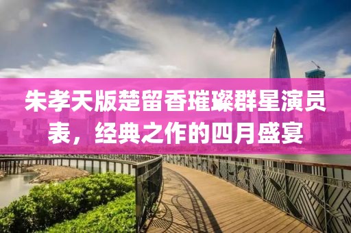 朱孝天版楚留香璀璨群星演员表，经典之作的四月盛宴