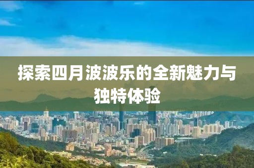探索四月波波乐的全新魅力与独特体验