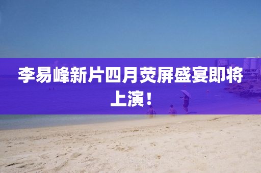 李易峰新片四月荧屏盛宴即将上演！