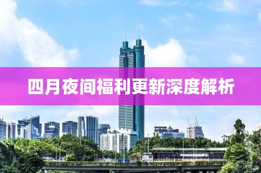 四月夜间福利更新深度解析