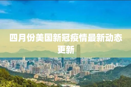 四月份美国新冠疫情最新动态更新