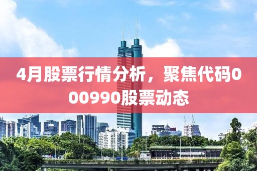 4月股票行情分析，聚焦代码000990股票动态