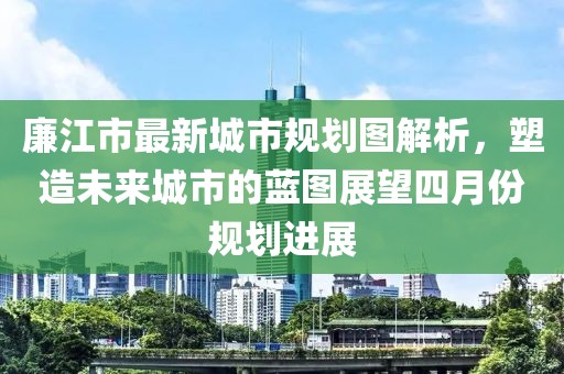 廉江市最新城市规划图解析，塑造未来城市的蓝图展望四月份规划进展