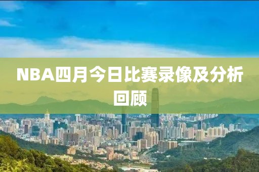 NBA四月今日比赛录像及分析回顾