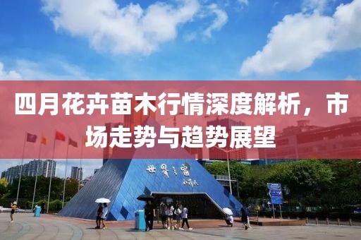 四月花卉苗木行情深度解析，市场走势与趋势展望