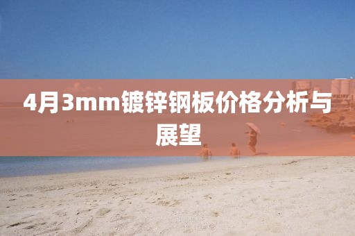 4月3mm镀锌钢板价格分析与展望