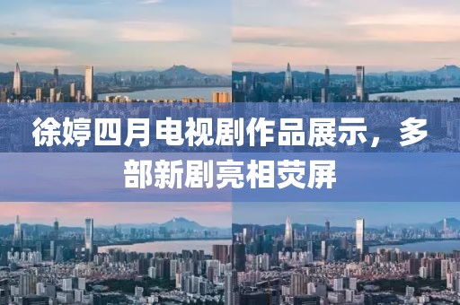 徐婷四月电视剧作品展示，多部新剧亮相荧屏