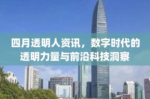 四月透明人资讯，数字时代的透明力量与前沿科技洞察
