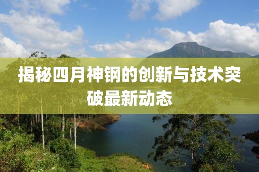 揭秘四月神钢的创新与技术突破最新动态