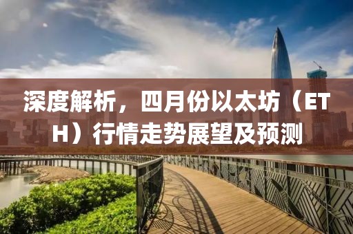 深度解析，四月份以太坊（ETH）行情走势展望及预测