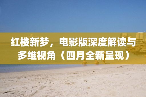 红楼新梦，电影版深度解读与多维视角（四月全新呈现）