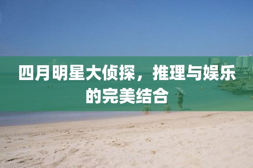 四月明星大侦探，推理与娱乐的完美结合