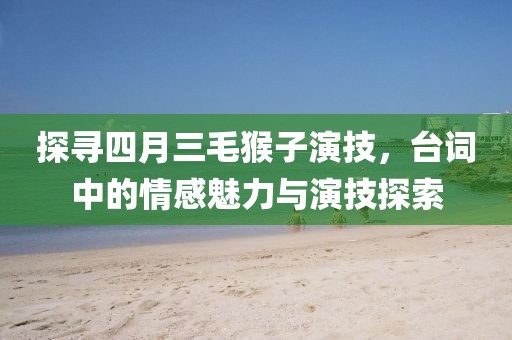 探寻四月三毛猴子演技，台词中的情感魅力与演技探索