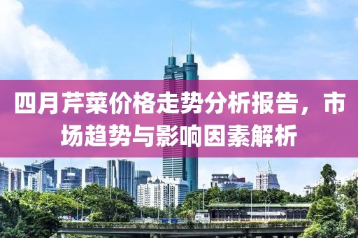 四月芹菜价格走势分析报告，市场趋势与影响因素解析