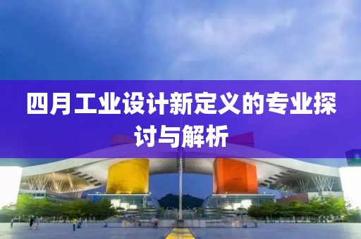 四月工业设计新定义的专业探讨与解析