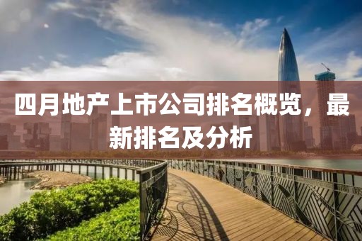四月地产上市公司排名概览，最新排名及分析