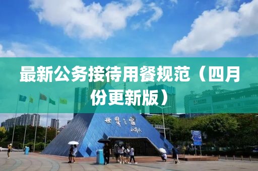 最新公务接待用餐规范（四月份更新版）