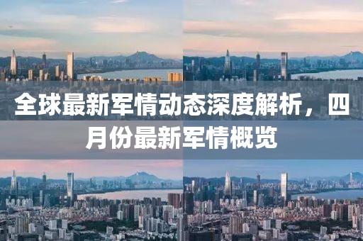 全球最新军情动态深度解析，四月份最新军情概览