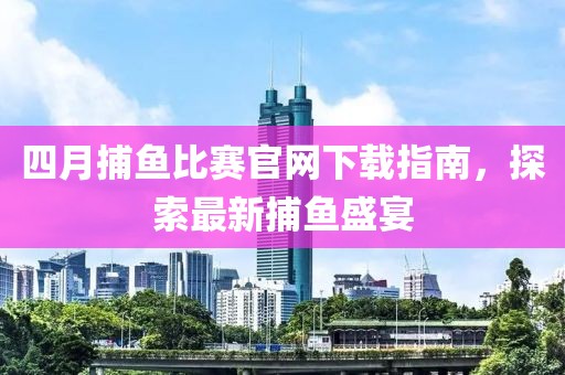 四月捕鱼比赛官网下载指南，探索最新捕鱼盛宴