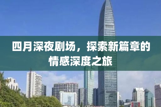 四月深夜剧场，探索新篇章的情感深度之旅