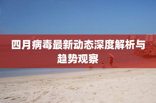 四月病毒最新动态深度解析与趋势观察