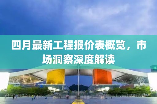 四月最新工程报价表概览，市场洞察深度解读