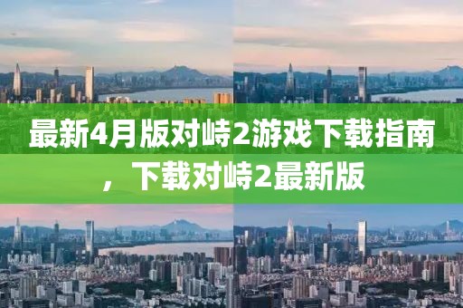 最新4月版对峙2游戏下载指南，下载对峙2最新版