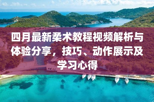 四月最新柔术教程视频解析与体验分享，技巧、动作展示及学习心得
