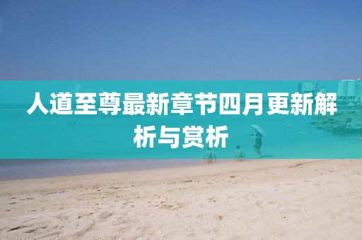 人道至尊最新章节四月更新解析与赏析